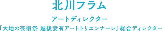 北川フラム（アートディレクター／「大地の芸術祭　越後妻有アートトリエンナーレ」総合ディレクター）